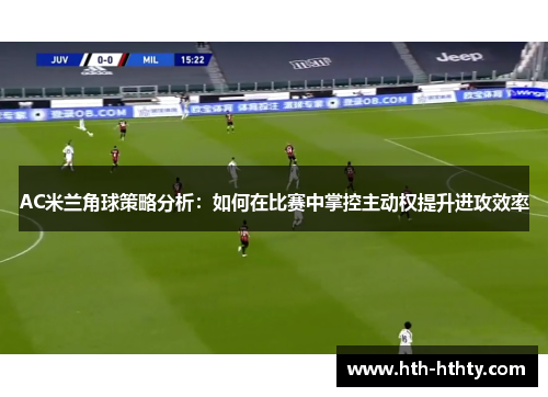 AC米兰角球策略分析：如何在比赛中掌控主动权提升进攻效率