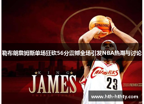 勒布朗詹姆斯单场狂砍56分震撼全场引发NBA热潮与讨论
