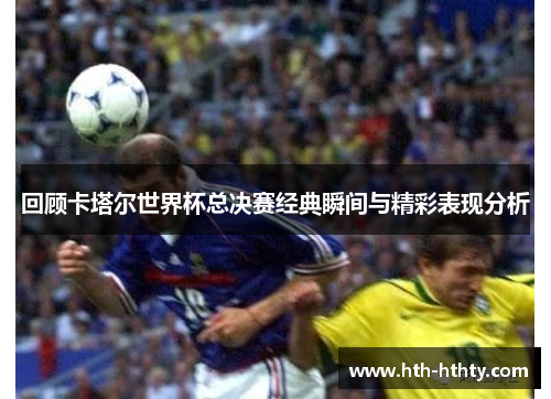 回顾卡塔尔世界杯总决赛经典瞬间与精彩表现分析