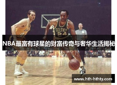 NBA最富有球星的财富传奇与奢华生活揭秘