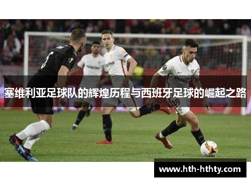 塞维利亚足球队的辉煌历程与西班牙足球的崛起之路