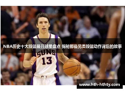 NBA历史十大投篮最丑球星盘点 揭秘那些另类投篮动作背后的故事