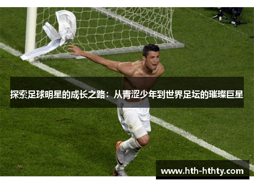 探索足球明星的成长之路：从青涩少年到世界足坛的璀璨巨星