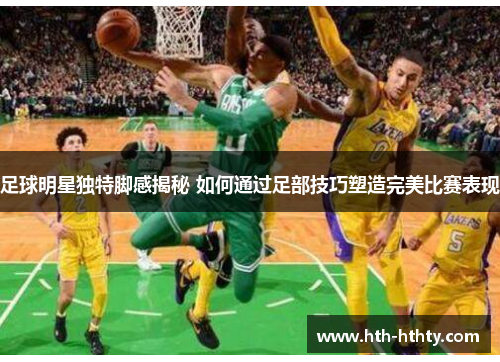 足球明星独特脚感揭秘 如何通过足部技巧塑造完美比赛表现
