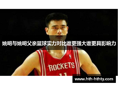 姚明与姚明父亲篮球实力对比谁更强大谁更具影响力