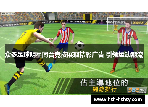 众多足球明星同台竞技展现精彩广告 引领运动潮流