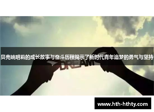 贝壳姚明莉的成长故事与奋斗历程揭示了新时代青年追梦的勇气与坚持