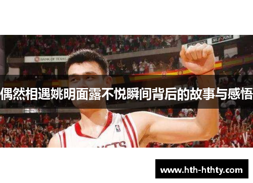 偶然相遇姚明面露不悦瞬间背后的故事与感悟