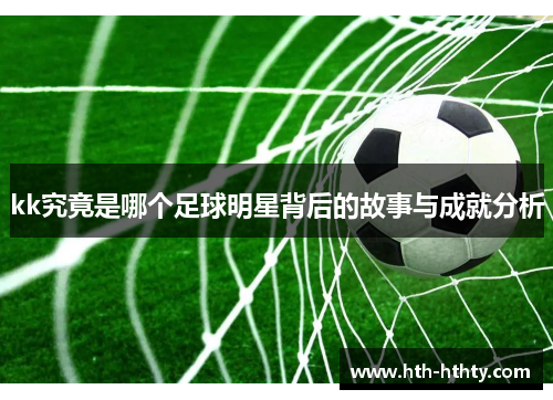 kk究竟是哪个足球明星背后的故事与成就分析