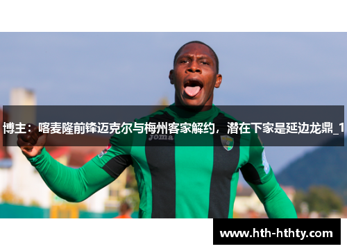 博主：喀麦隆前锋迈克尔与梅州客家解约，潜在下家是延边龙鼎_1