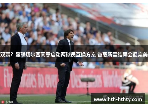 双赢？曼联切尔西同意启动两球员互换方案 各取所需结果会很完美